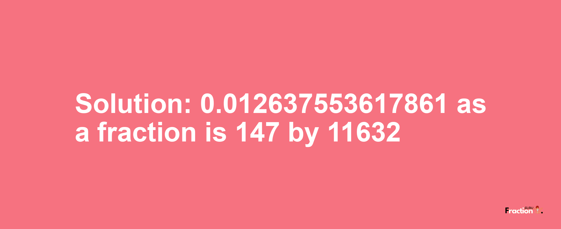 Solution:0.012637553617861 as a fraction is 147/11632